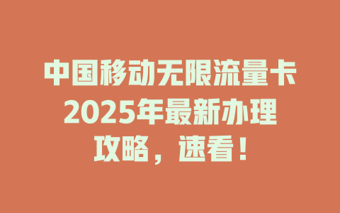 中国移动无限流量卡2025年最新办理攻略，速看！