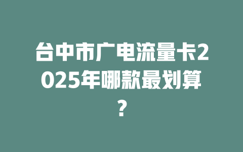 台中市广电流量卡2025年哪款最划算？
