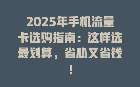 2025年手机流量卡选购指南：这样选最划算，省心又省钱！