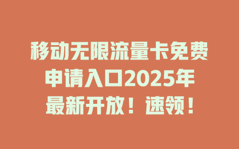 移动无限流量卡免费申请入口2025年最新开放！速领！