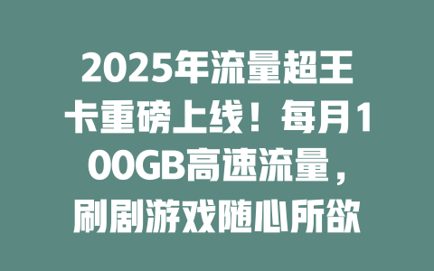 2025年流量超王卡重磅上线！每月100GB高速流量，刷剧游戏随心所欲