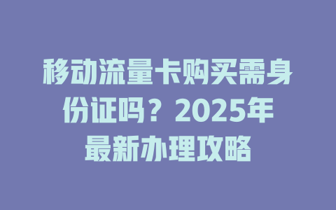 移动流量卡购买需身份证吗？2025年最新办理攻略
