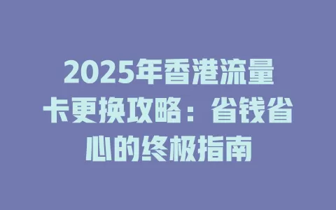 2025年香港流量卡更换攻略：省钱省心的终极指南