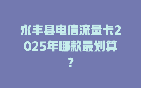 永丰县电信流量卡2025年哪款最划算？