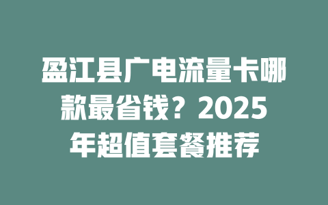 盈江县广电流量卡哪款最省钱？2025年超值套餐推荐