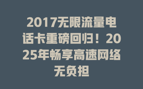 2017无限流量电话卡重磅回归！2025年畅享高速网络无负担
