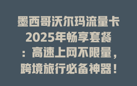 墨西哥沃尔玛流量卡2025年畅享套餐：高速上网不限量，跨境旅行必备神器！