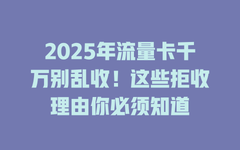 2025年流量卡千万别乱收！这些拒收理由你必须知道