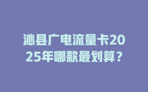 沁县广电流量卡2025年哪款最划算？