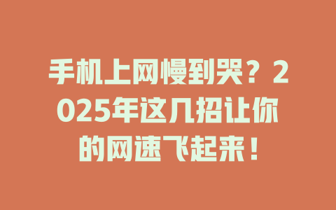手机上网慢到哭？2025年这几招让你的网速飞起来！