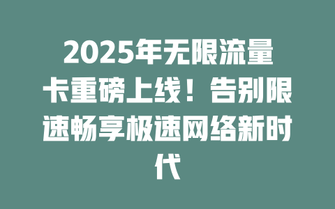 2025年无限流量卡重磅上线！告别限速畅享极速网络新时代