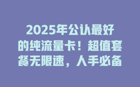 2025年公认最好的纯流量卡！超值套餐无限速，人手必备
