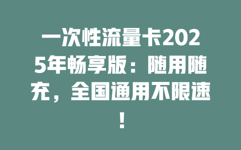 一次性流量卡2025年畅享版：随用随充，全国通用不限速！