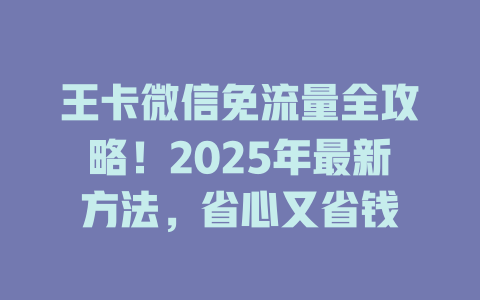 王卡微信免流量全攻略！2025年最新方法，省心又省钱