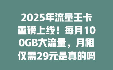 2025年流量王卡重磅上线！每月100GB大流量，月租仅需29元是真的吗？