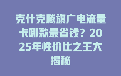 克什克腾旗广电流量卡哪款最省钱？2025年性价比之王大揭秘