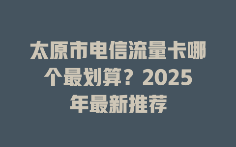 太原市电信流量卡哪个最划算？2025年最新推荐