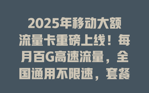 2025年移动大额流量卡重磅上线！每月百G高速流量，全国通用不限速，套餐低至白菜价！