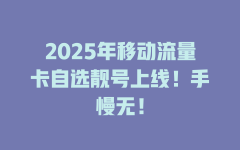 2025年移动流量卡自选靓号上线！手慢无！