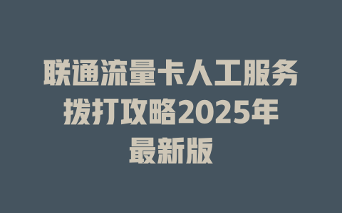 联通流量卡人工服务拨打攻略2025年最新版