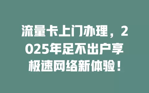 流量卡上门办理，2025年足不出户享极速网络新体验！