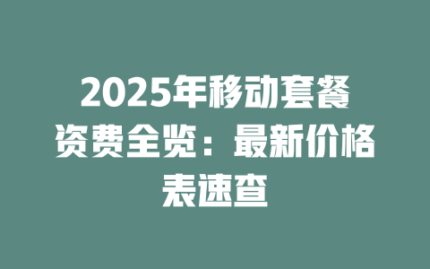 2025年移动套餐资费全览：最新价格表速查