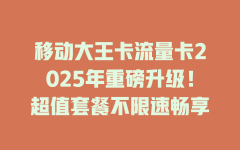 移动大王卡流量卡2025年重磅升级！超值套餐不限速畅享