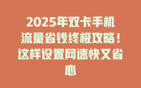 2025年双卡手机流量省钱终极攻略！这样设置网速快又省心