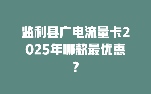 监利县广电流量卡2025年哪款最优惠？