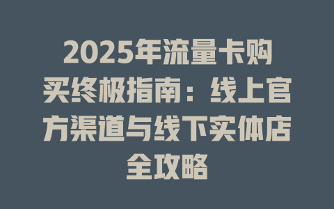 2025年流量卡购买终极指南：线上官方渠道与线下实体店全攻略
