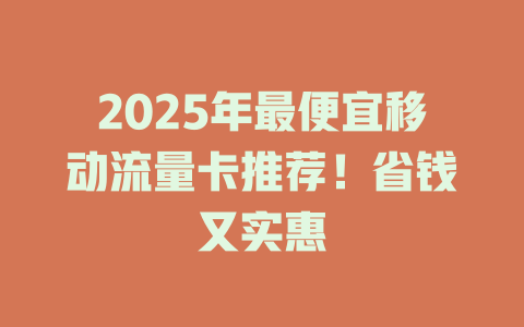 2025年最便宜移动流量卡推荐！省钱又实惠
