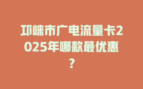 邛崃市广电流量卡2025年哪款最优惠？