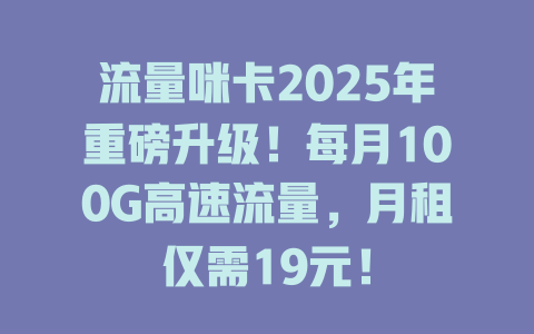 流量咪卡2025年重磅升级！每月100G高速流量，月租仅需19元！
