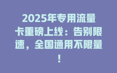 2025年专用流量卡重磅上线：告别限速，全国通用不限量！