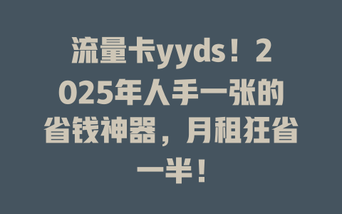 流量卡yyds！2025年人手一张的省钱神器，月租狂省一半！