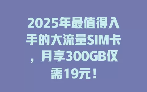 2025年最值得入手的大流量SIM卡，月享300GB仅需19元！