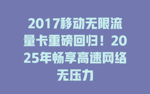 2017移动无限流量卡重磅回归！2025年畅享高速网络无压力