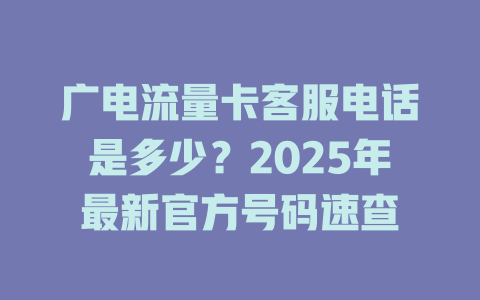 广电流量卡客服电话是多少？2025年最新官方号码速查