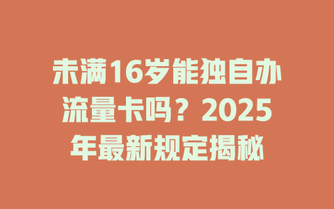 未满16岁能独自办流量卡吗？2025年最新规定揭秘
