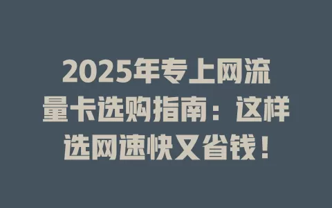 2025年专上网流量卡选购指南：这样选网速快又省钱！