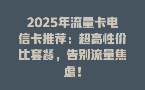 2025年流量卡电信卡推荐：超高性价比套餐，告别流量焦虑！