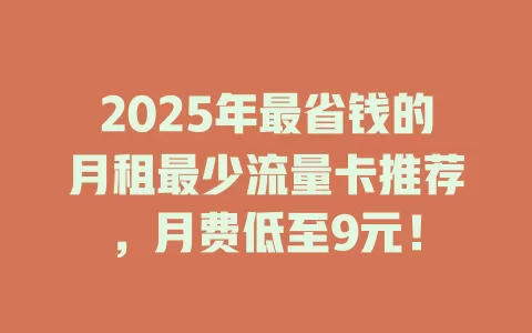 2025年最省钱的月租最少流量卡推荐，月费低至9元！