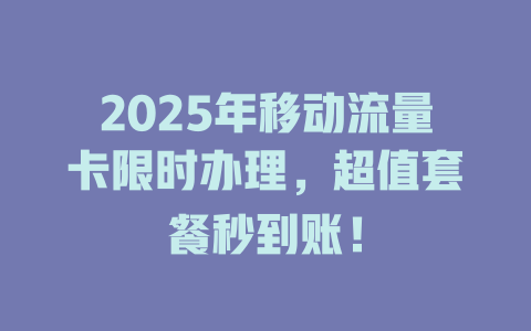 2025年移动流量卡限时办理，超值套餐秒到账！