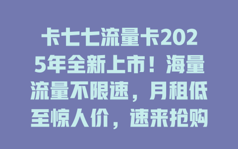 卡七七流量卡2025年全新上市！海量流量不限速，月租低至惊人价，速来抢购！