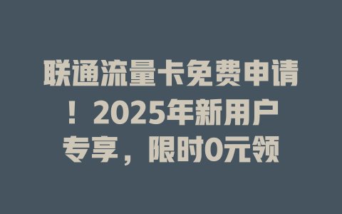 联通流量卡免费申请！2025年新用户专享，限时0元领
