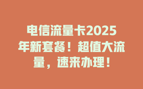 电信流量卡2025年新套餐！超值大流量，速来办理！