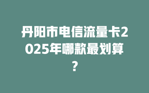 丹阳市电信流量卡2025年哪款最划算？