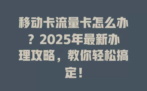 移动卡流量卡怎么办？2025年最新办理攻略，教你轻松搞定！