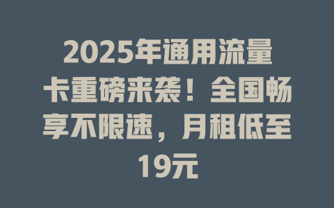 2025年通用流量卡重磅来袭！全国畅享不限速，月租低至19元