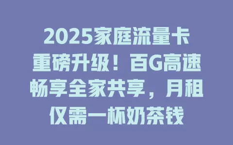 2025家庭流量卡重磅升级！百G高速畅享全家共享，月租仅需一杯奶茶钱
